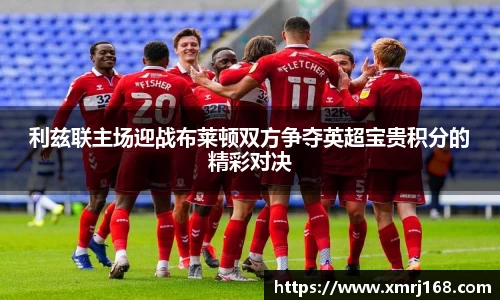 利兹联主场迎战布莱顿双方争夺英超宝贵积分的精彩对决