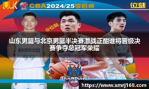 山东男篮与北京男篮半决赛激战正酣谁将晋级决赛争夺总冠军荣耀